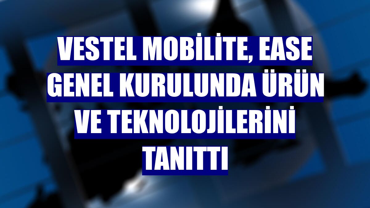 Vestel Mobilite, EASE Genel Kurulunda ürün ve teknolojilerini tanıttı