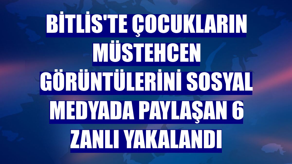 Bitlis'te çocukların müstehcen görüntülerini sosyal medyada paylaşan 6 zanlı yakalandı