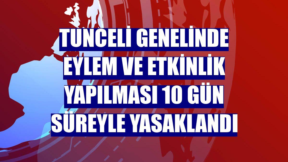 Tunceli genelinde eylem ve etkinlik yapılması 10 gün süreyle yasaklandı