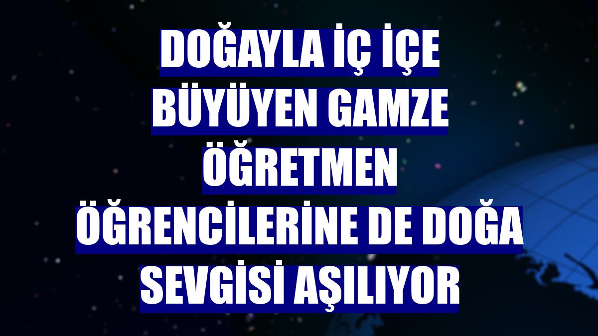 Doğayla iç içe büyüyen Gamze öğretmen öğrencilerine de doğa sevgisi aşılıyor