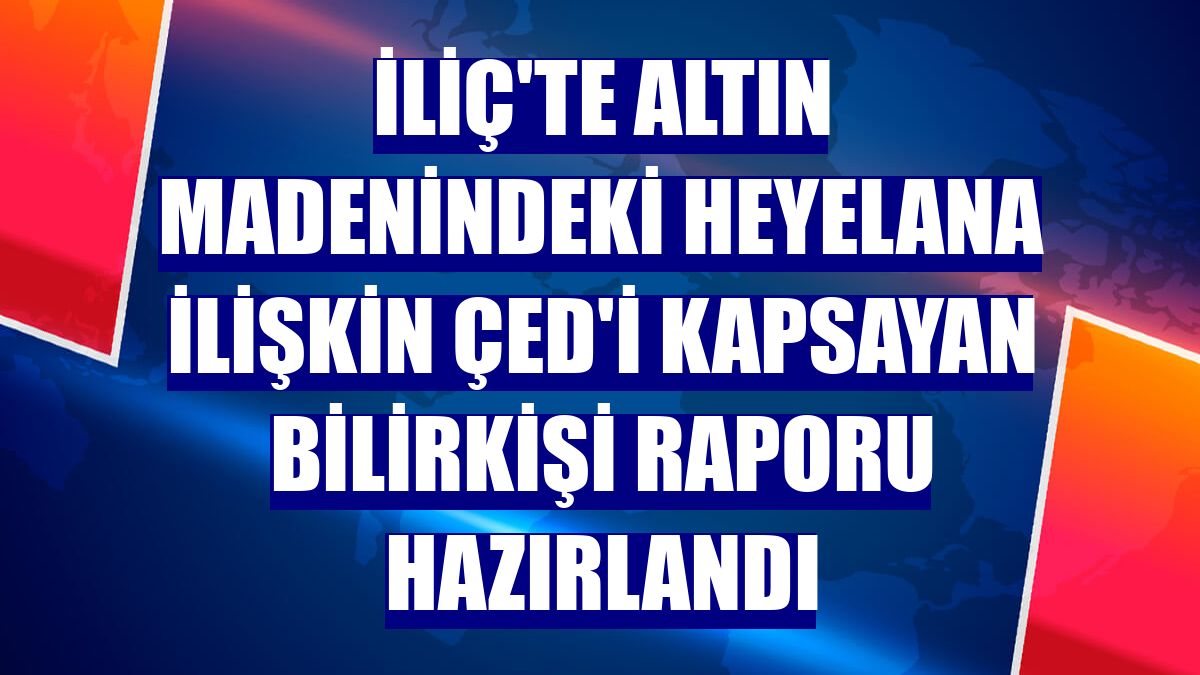 İliç'te altın madenindeki heyelana ilişkin ÇED'i kapsayan bilirkişi raporu hazırlandı