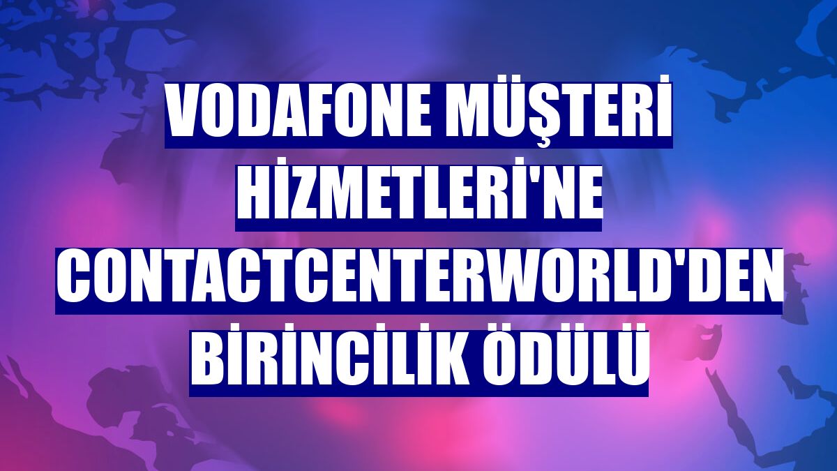 Vodafone Müşteri Hizmetleri'ne ContactCenterWorld'den birincilik ödülü