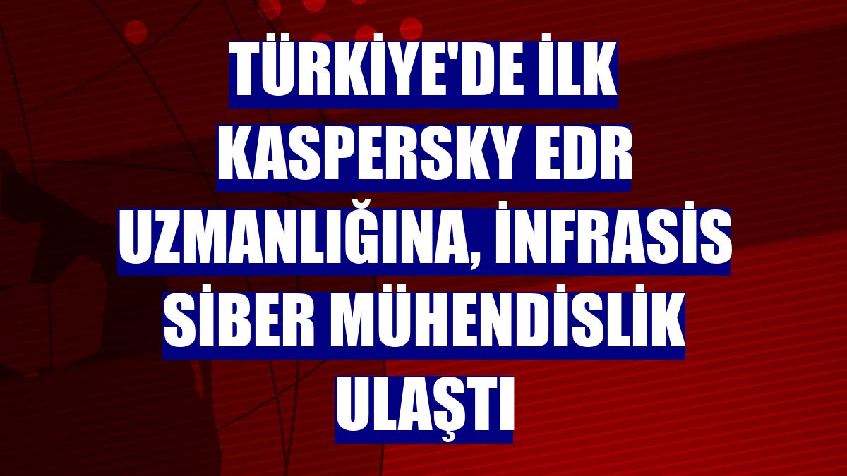 Türkiye'de ilk Kaspersky EDR uzmanlığına, İnfrasis Siber Mühendislik ulaştı