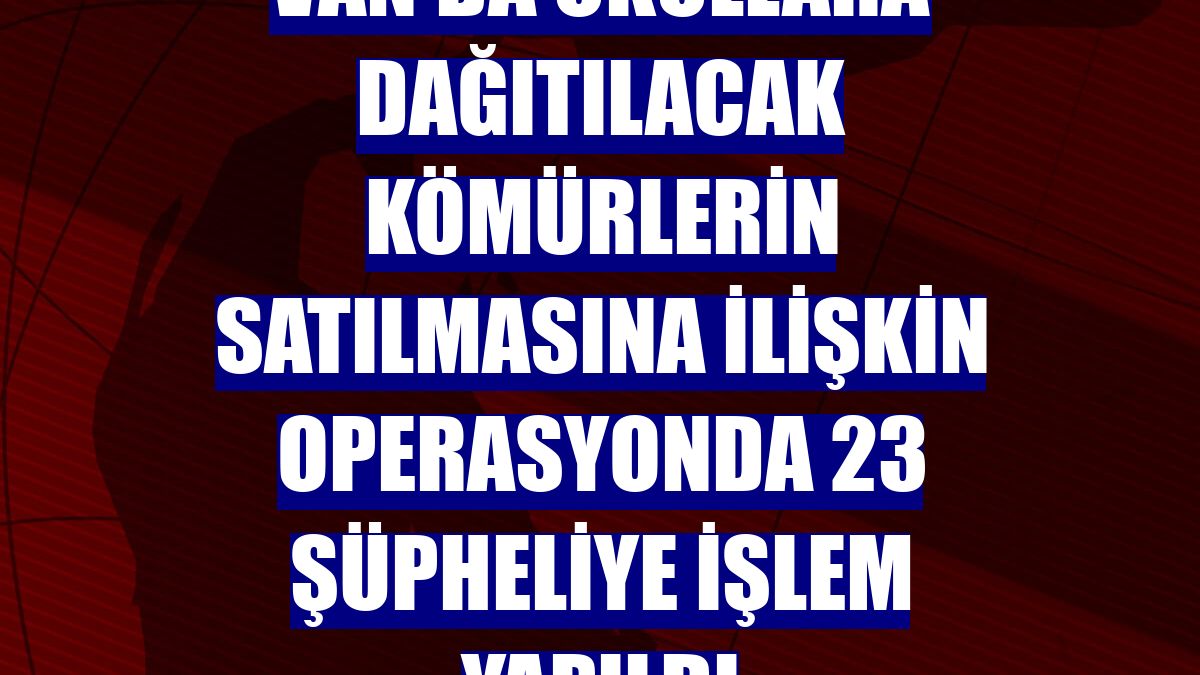 Van'da okullara dağıtılacak kömürlerin satılmasına ilişkin operasyonda 23 şüpheliye işlem yapıldı