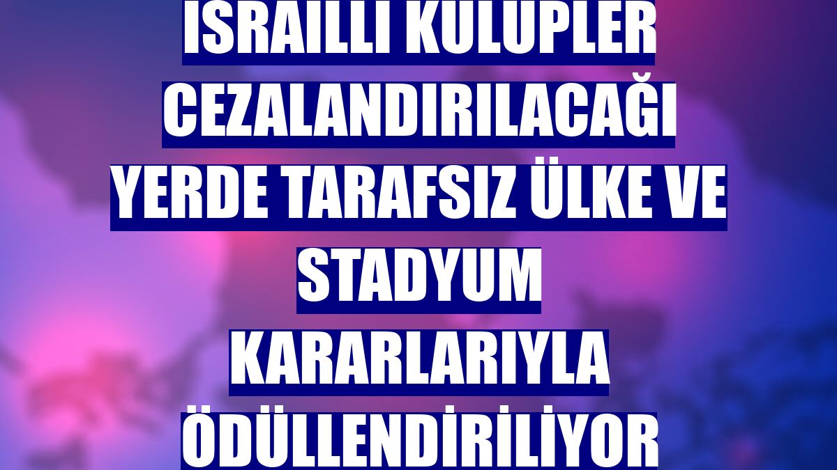 İsrailli kulüpler cezalandırılacağı yerde tarafsız ülke ve stadyum kararlarıyla ödüllendiriliyor