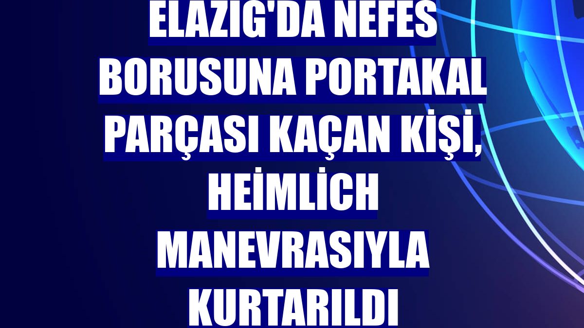Elazığ'da nefes borusuna portakal parçası kaçan kişi, Heimlich manevrasıyla kurtarıldı