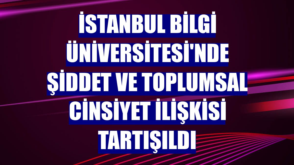 İstanbul Bilgi Üniversitesi'nde şiddet ve toplumsal cinsiyet ilişkisi tartışıldı