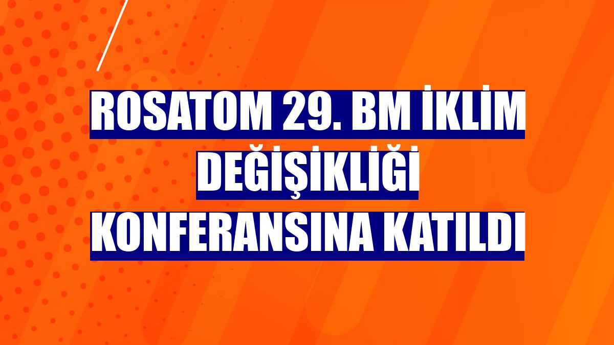 Rosatom 29. BM İklim Değişikliği Konferansına katıldı