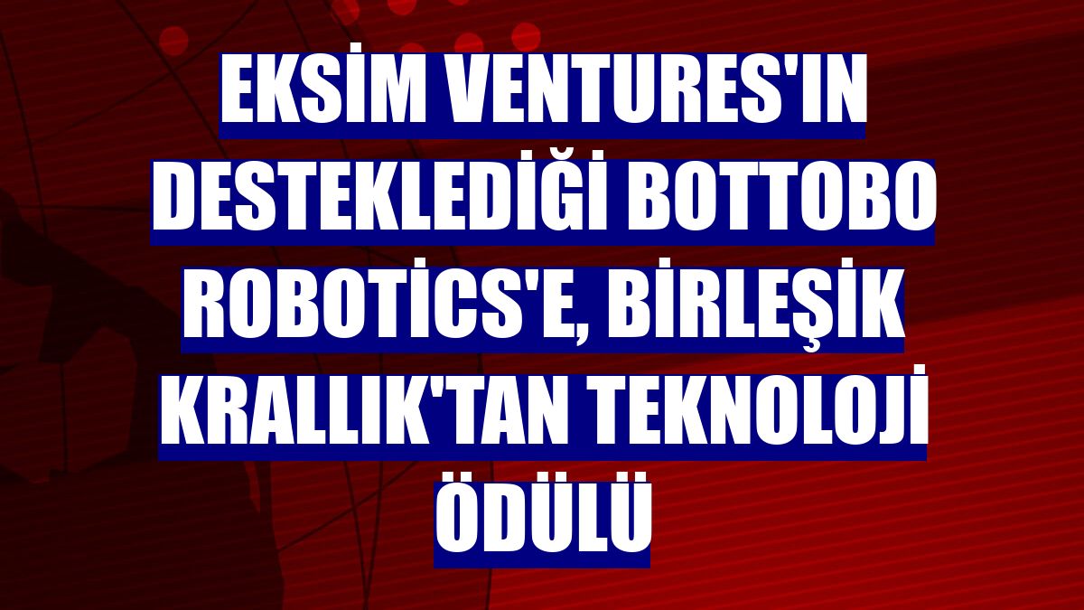 Eksim Ventures'ın desteklediği Bottobo Robotics'e, Birleşik Krallık'tan teknoloji ödülü