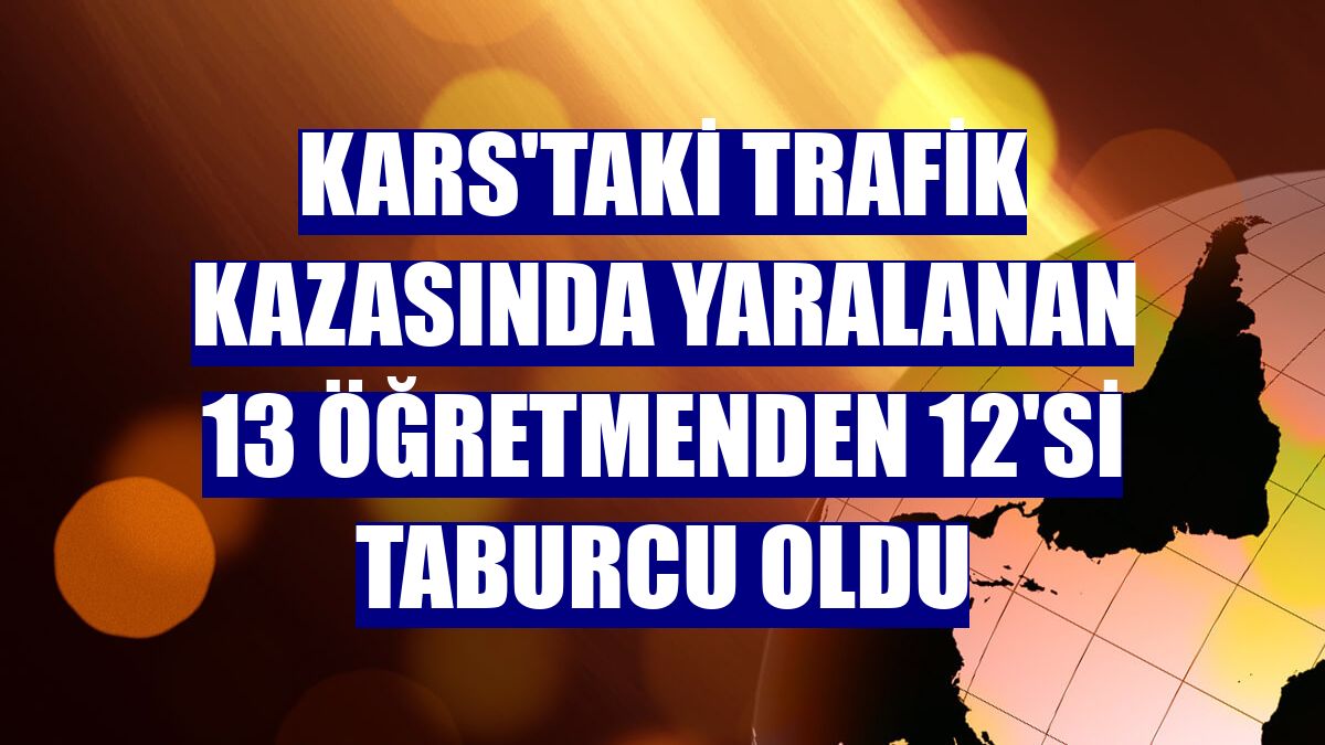 Kars'taki trafik kazasında yaralanan 13 öğretmenden 12'si taburcu oldu