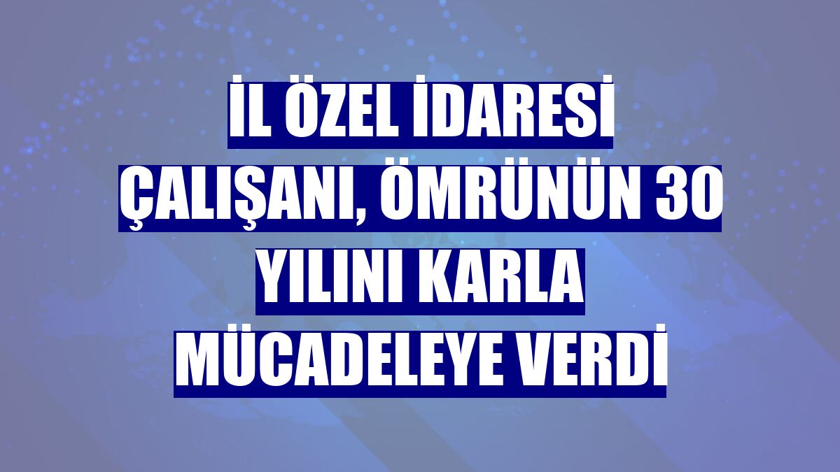 İl Özel İdaresi çalışanı, ömrünün 30 yılını karla mücadeleye verdi