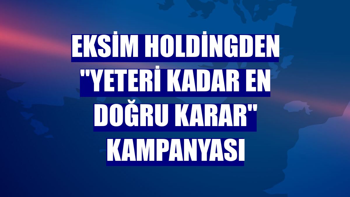 Eksim Holdingden "Yeteri Kadar En Doğru Karar" kampanyası