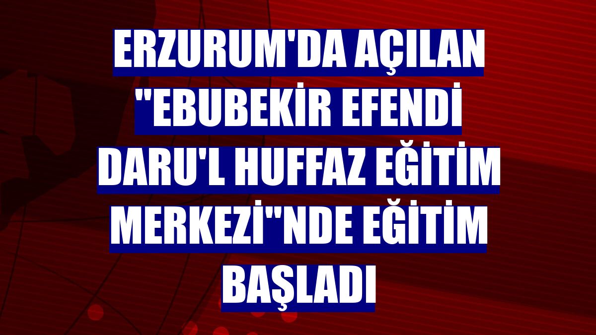Erzurum'da açılan "Ebubekir Efendi Daru'l Huffaz Eğitim Merkezi"nde eğitim başladı