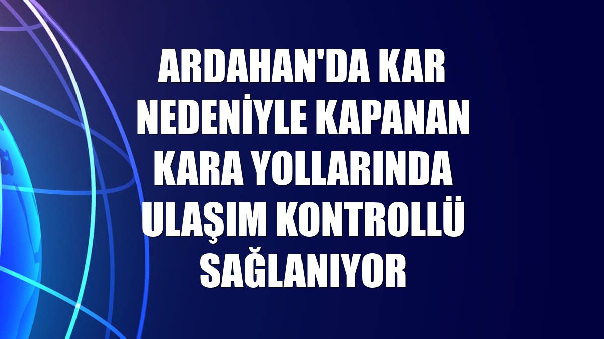 Ardahan'da kar nedeniyle kapanan kara yollarında ulaşım kontrollü sağlanıyor