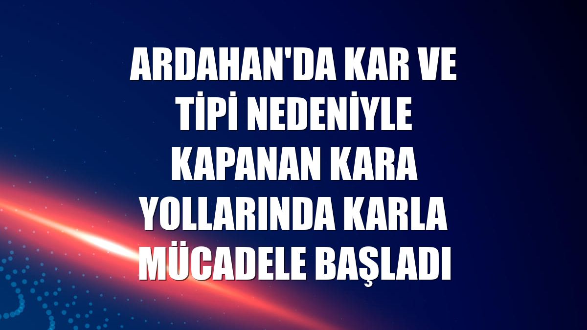 Ardahan'da kar ve tipi nedeniyle kapanan kara yollarında karla mücadele başladı