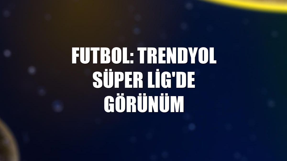 Futbol: Trendyol Süper Lig'de görünüm