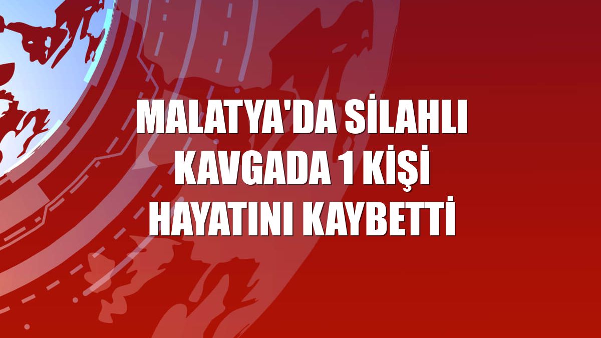 Malatya'da silahlı kavgada 1 kişi hayatını kaybetti