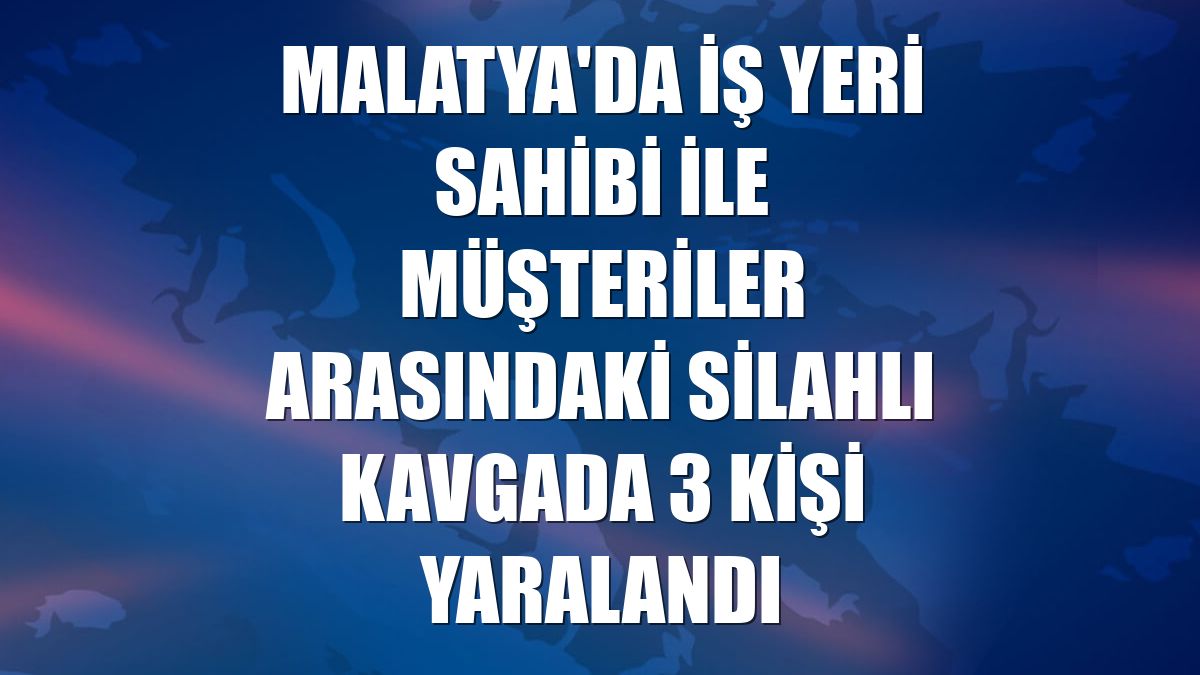Malatya'da iş yeri sahibi ile müşteriler arasındaki silahlı kavgada 3 kişi yaralandı