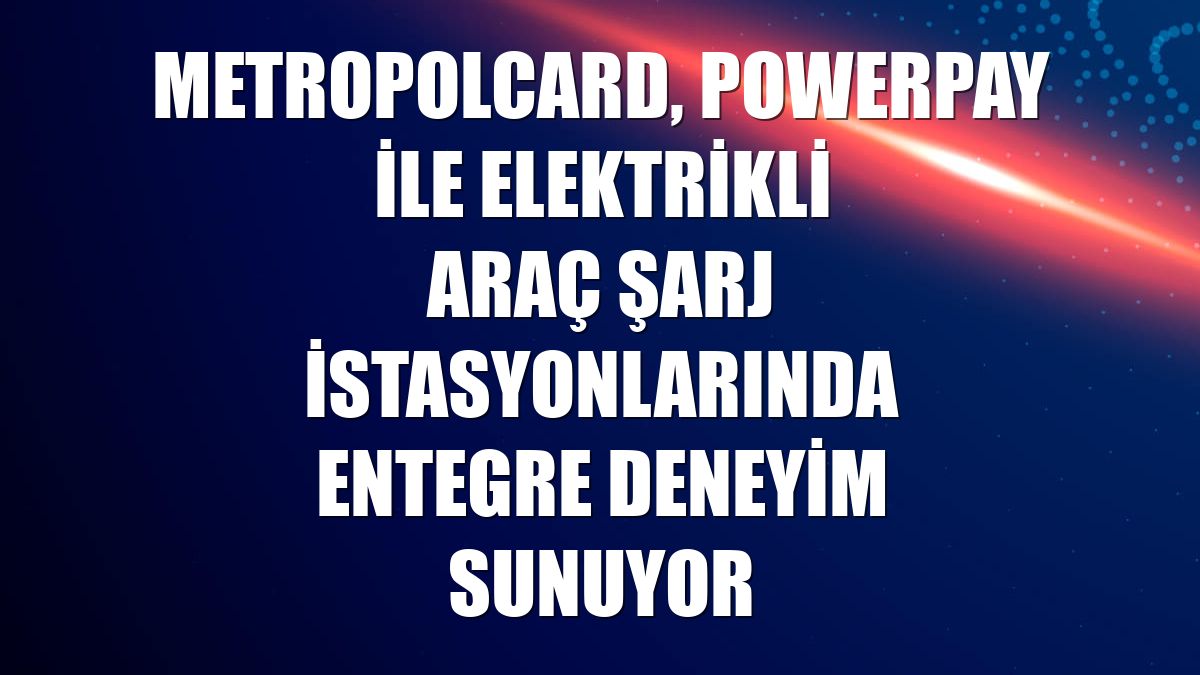 MetropolCard, PowerPay ile elektrikli araç şarj istasyonlarında entegre deneyim sunuyor