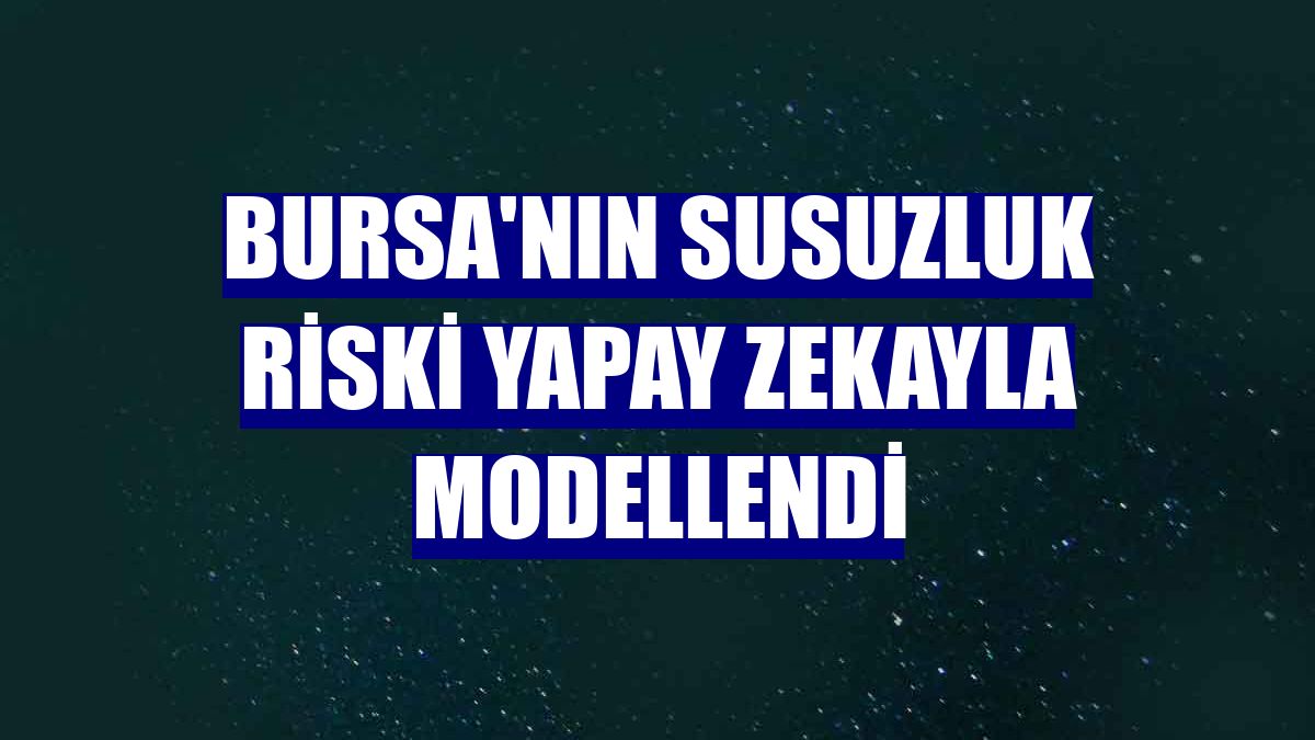 Bursa'nın susuzluk riski yapay zekayla modellendi