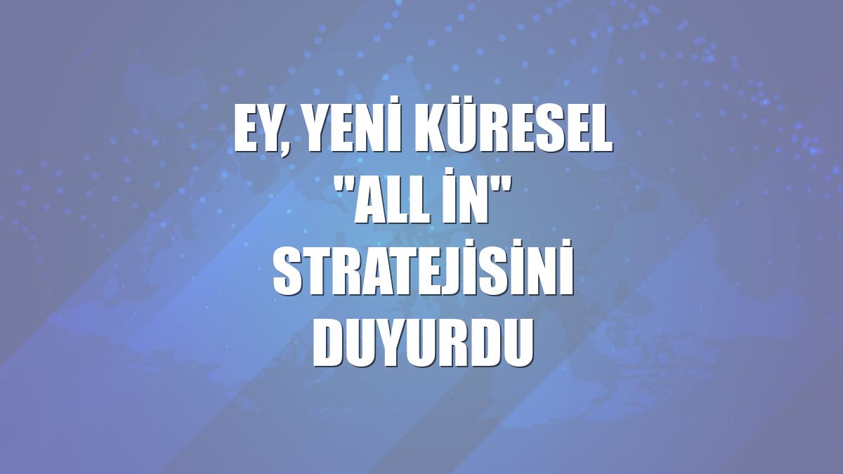 EY, yeni küresel "All in" stratejisini duyurdu