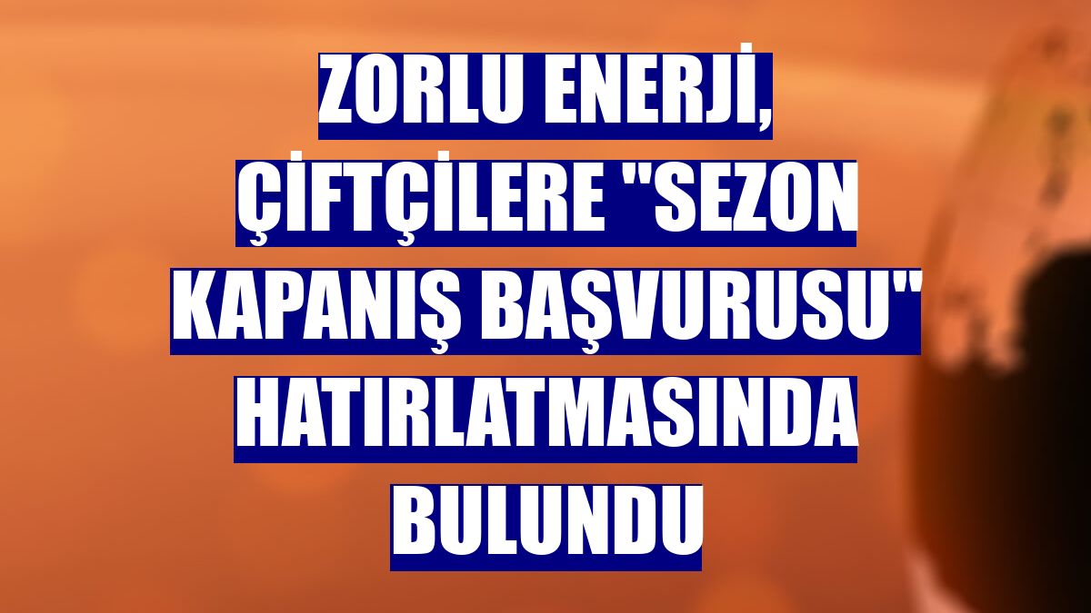 Zorlu Enerji, çiftçilere "sezon kapanış başvurusu" hatırlatmasında bulundu