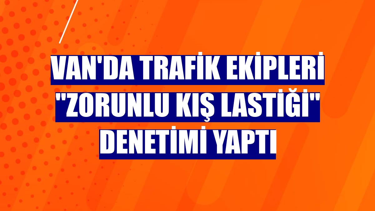 Van'da trafik ekipleri "zorunlu kış lastiği" denetimi yaptı