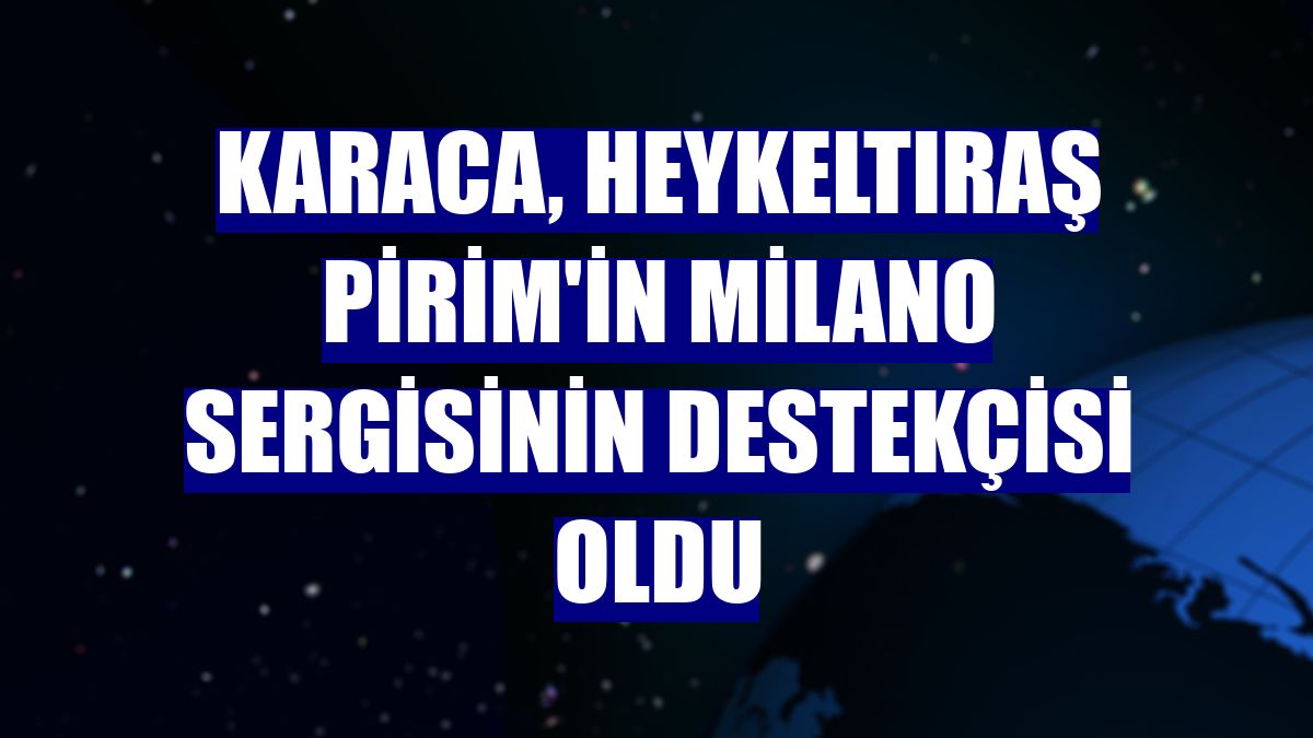Karaca, heykeltıraş Pirim'in Milano sergisinin destekçisi oldu