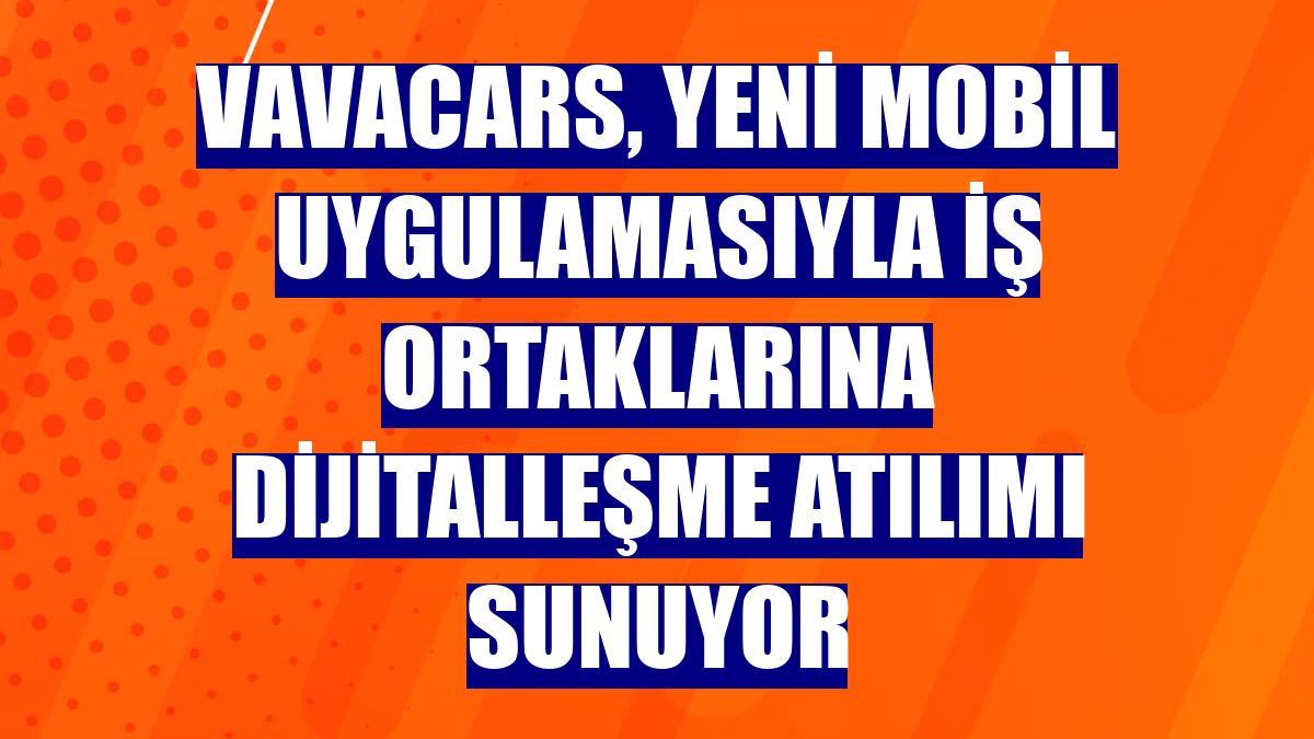 VavaCars, yeni mobil uygulamasıyla iş ortaklarına dijitalleşme atılımı sunuyor