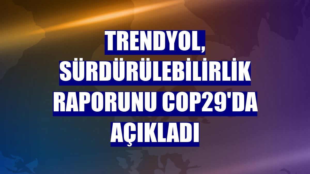 Trendyol, sürdürülebilirlik raporunu COP29'da açıkladı