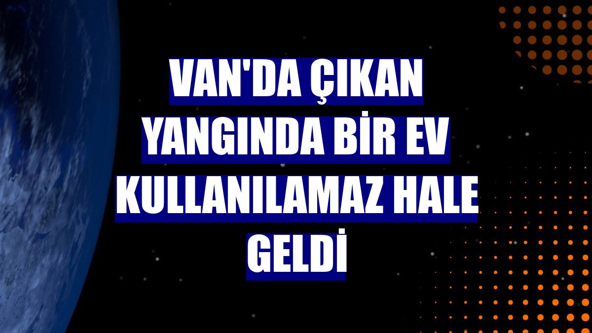 Van'da çıkan yangında bir ev kullanılamaz hale geldi
