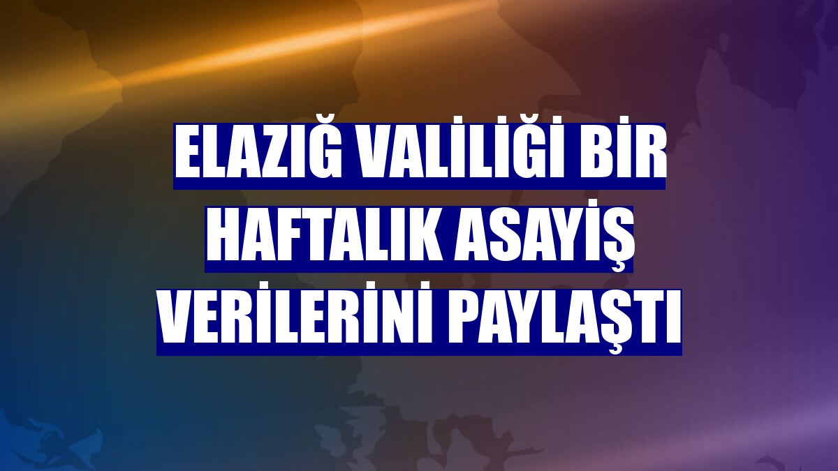 Elazığ Valiliği bir haftalık asayiş verilerini paylaştı
