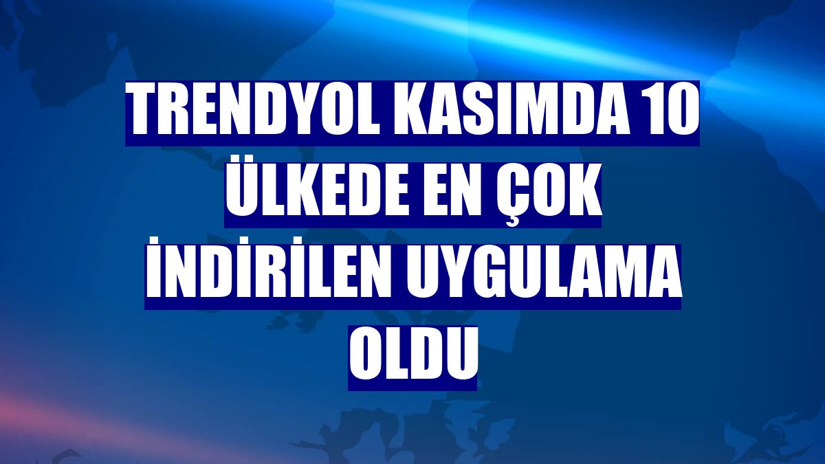 Trendyol kasımda 10 ülkede en çok indirilen uygulama oldu