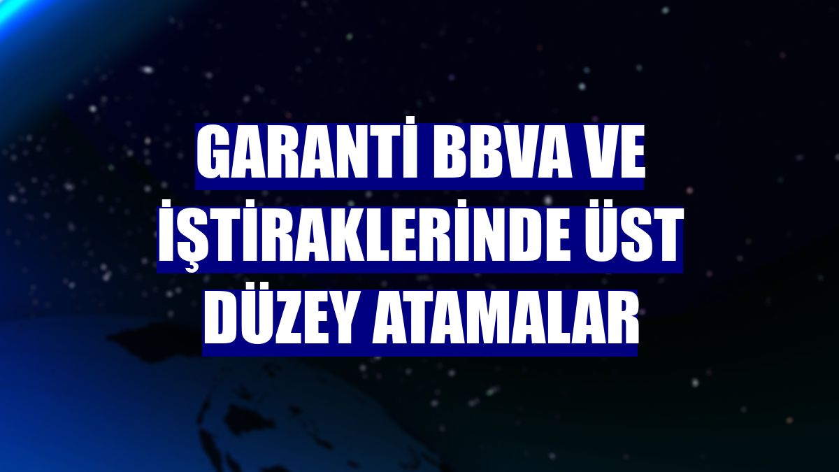 Garanti BBVA ve iştiraklerinde üst düzey atamalar