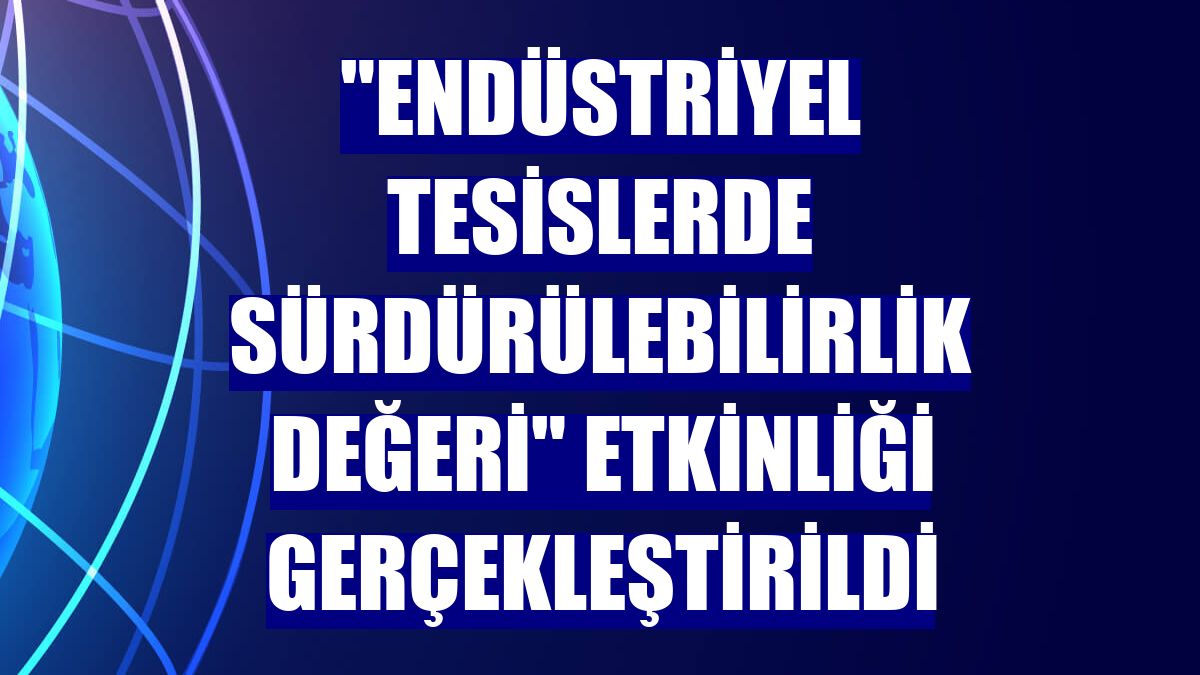 "Endüstriyel Tesislerde Sürdürülebilirlik Değeri" etkinliği gerçekleştirildi