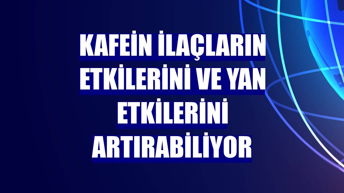 Kafein ilaçların etkilerini ve yan etkilerini artırabiliyor