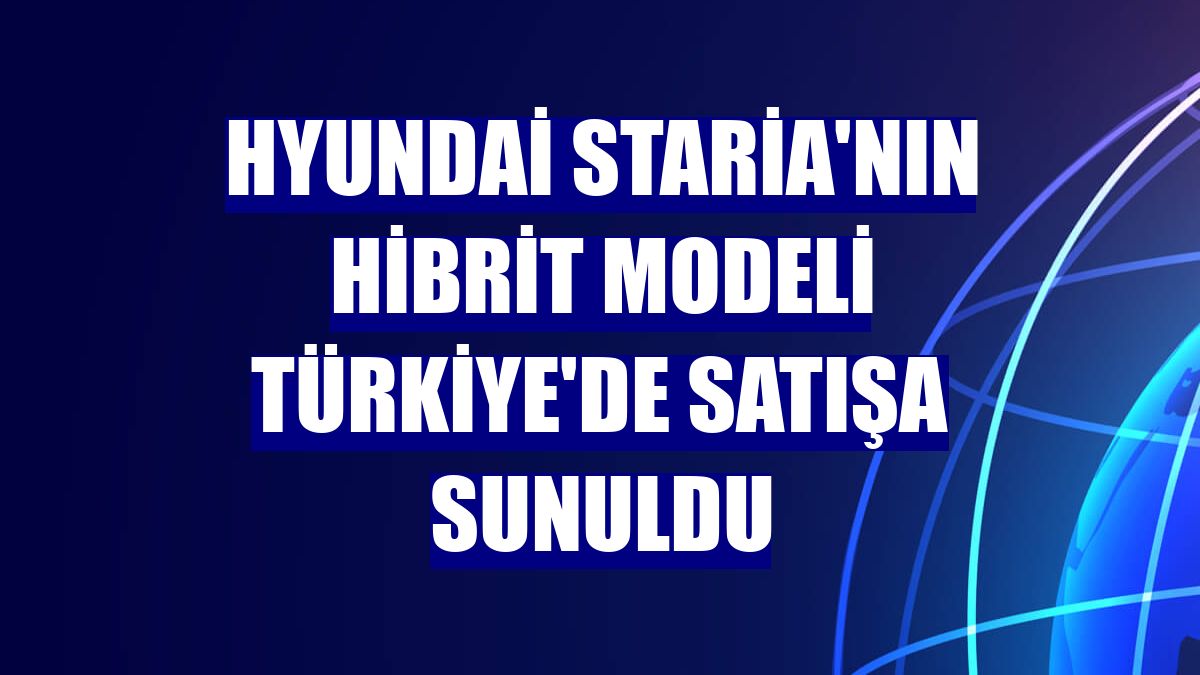 Hyundai Staria'nın hibrit modeli Türkiye'de satışa sunuldu