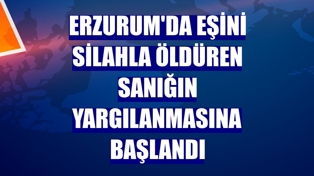 Erzurum'da eşini silahla öldüren sanığın yargılanmasına başlandı