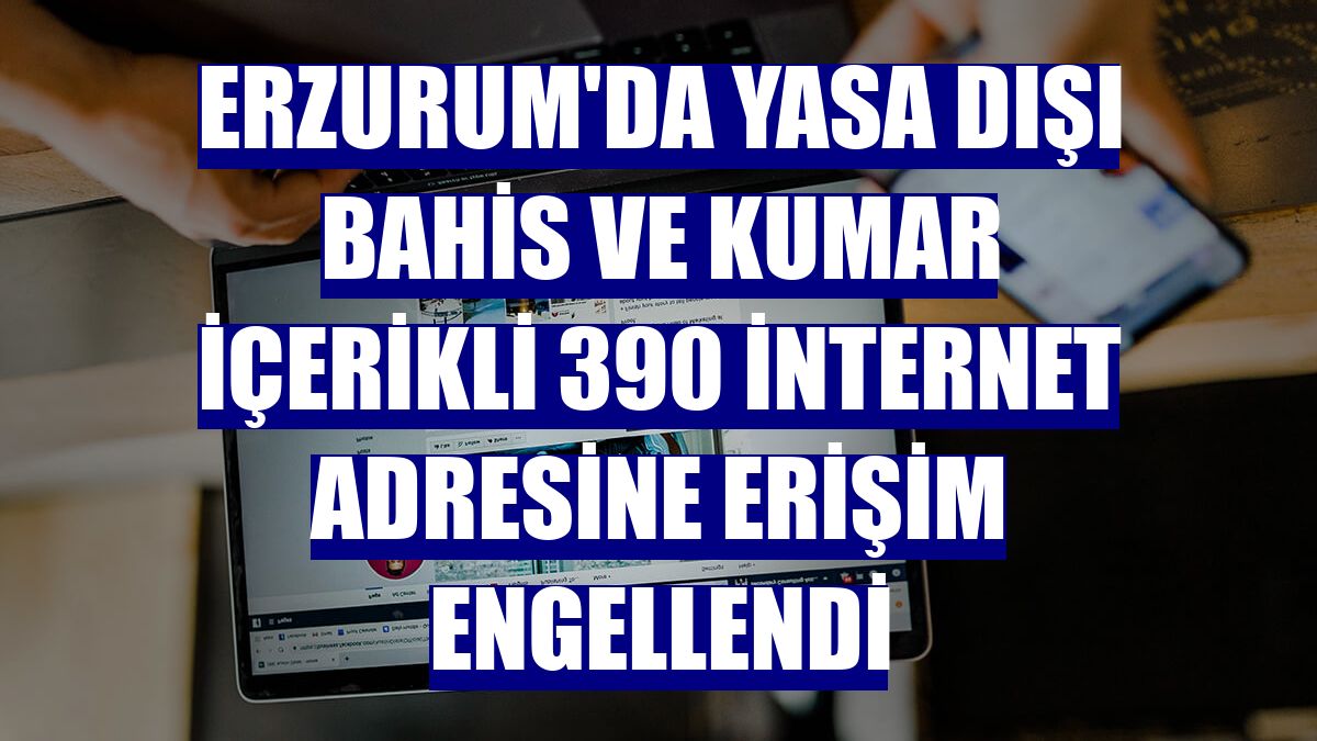 Erzurum'da yasa dışı bahis ve kumar içerikli 390 internet adresine erişim engellendi