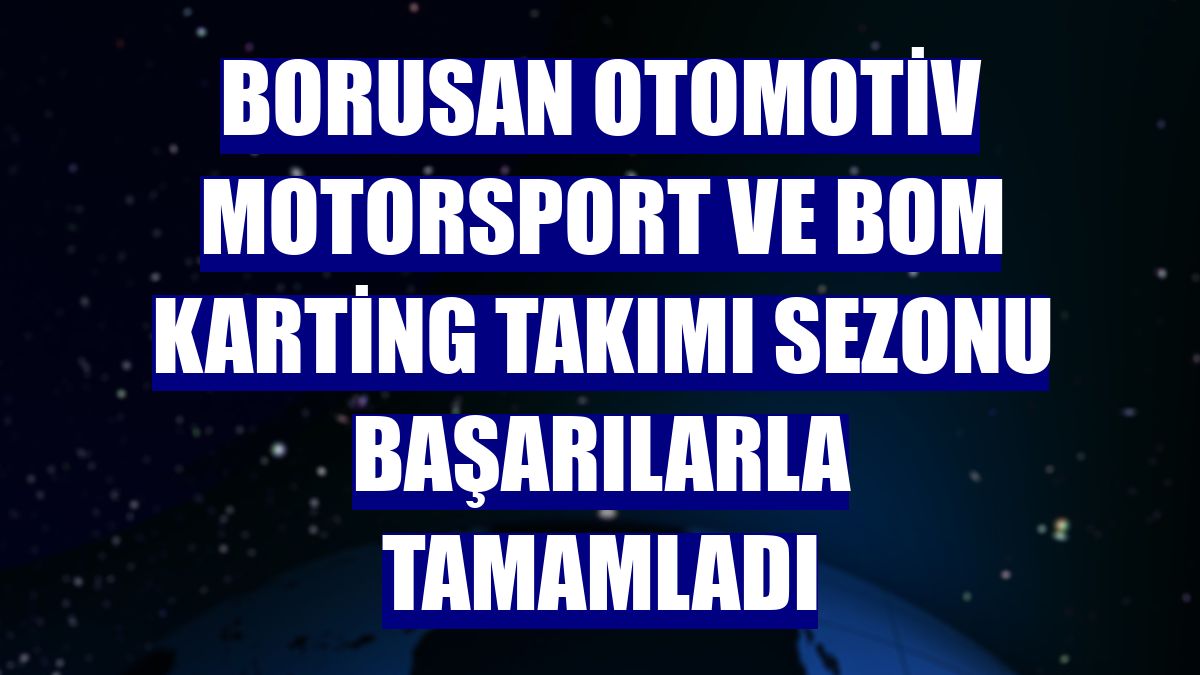 Borusan Otomotiv Motorsport ve BOM Karting Takımı sezonu başarılarla tamamladı
