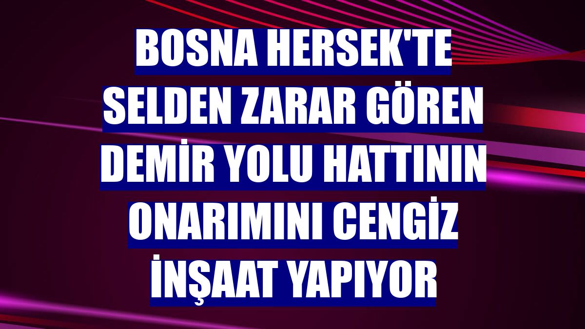 Bosna Hersek'te selden zarar gören demir yolu hattının onarımını Cengiz İnşaat yapıyor