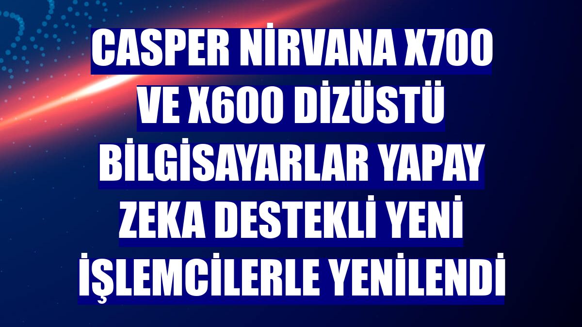 Casper Nirvana X700 ve X600 dizüstü bilgisayarlar yapay zeka destekli yeni işlemcilerle yenilendi