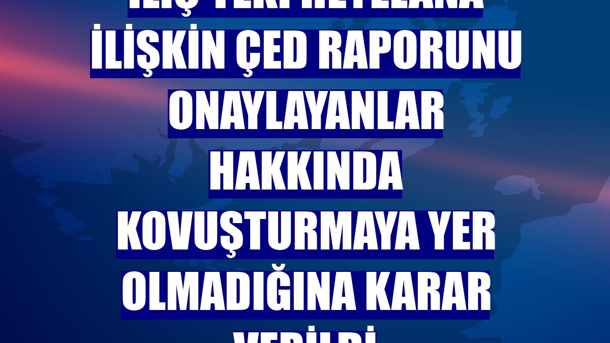 İliç'teki heyelana ilişkin ÇED raporunu onaylayanlar hakkında kovuşturmaya yer olmadığına karar verildi