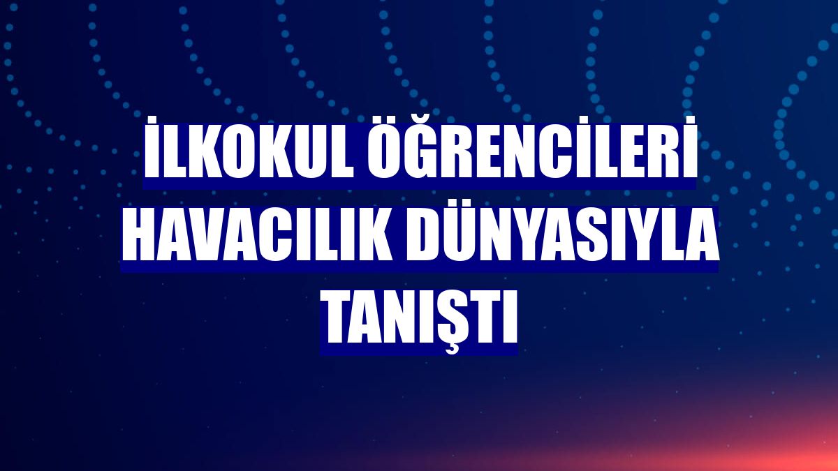 İlkokul öğrencileri havacılık dünyasıyla tanıştı