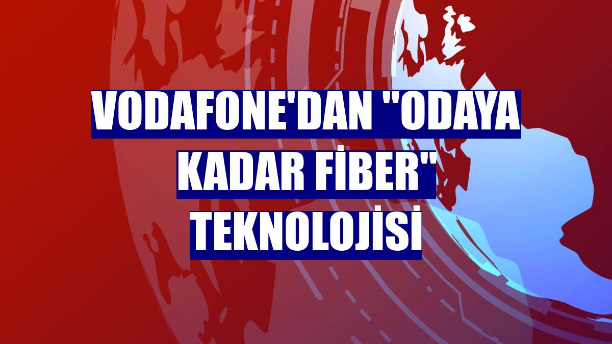 Vodafone'dan "Odaya Kadar Fiber" teknolojisi