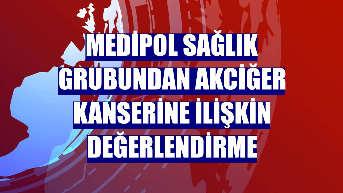 Medipol Sağlık Grubundan akciğer kanserine ilişkin değerlendirme