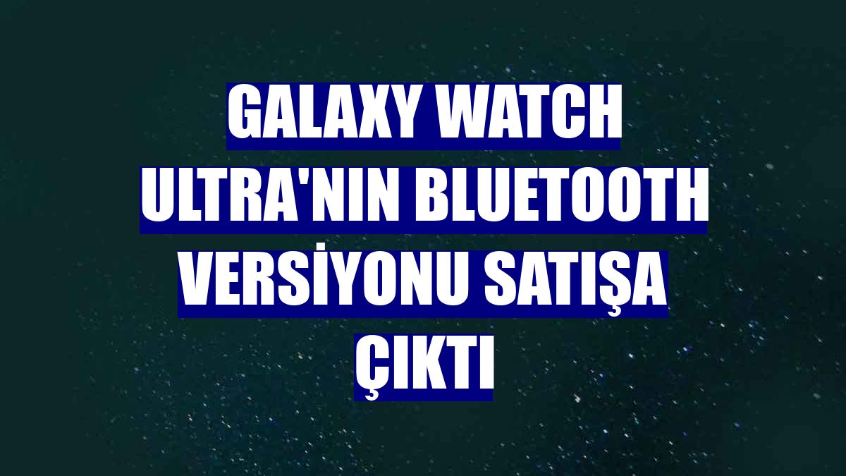 Galaxy Watch Ultra'nın bluetooth versiyonu satışa çıktı