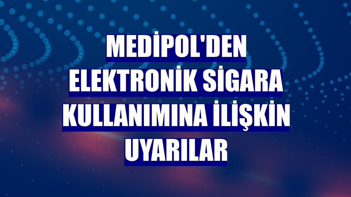 Medipol'den elektronik sigara kullanımına ilişkin uyarılar