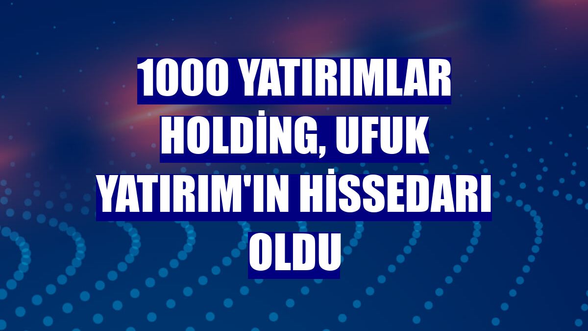 1000 Yatırımlar Holding, Ufuk Yatırım'ın hissedarı oldu