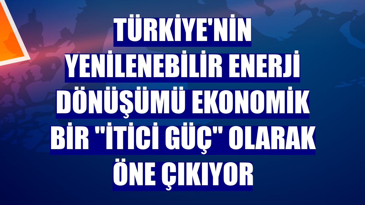 Türkiye'nin yenilenebilir enerji dönüşümü ekonomik bir "itici güç" olarak öne çıkıyor